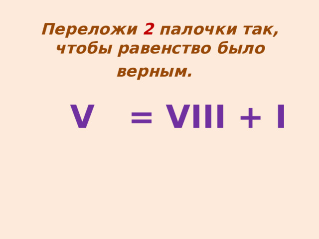  Переложи 2 палочки так, чтобы равенство было верным.      V  = VIII + I    