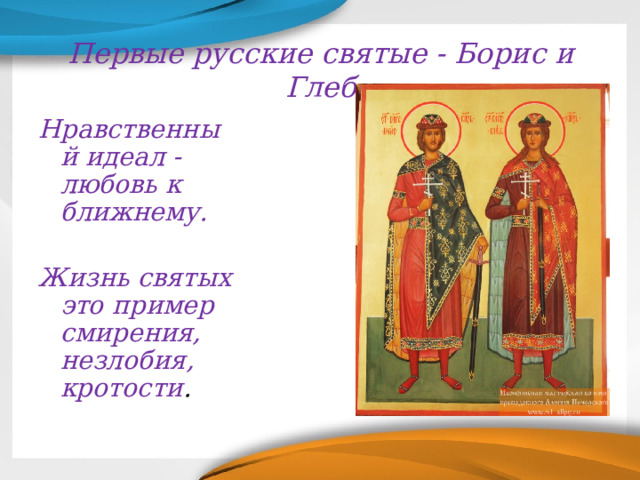 Первые русские святые - Борис и Глеб Нравственный идеал -любовь к ближнему.  Жизнь святых это пример смирения, незлобия, кротости . 