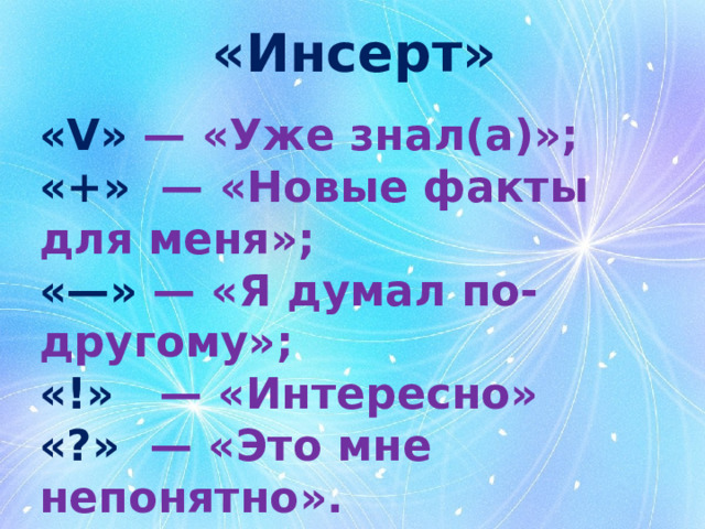 «Инсерт» «V» — «Уже знал(а)»; «+» — «Новые факты для меня»; «—» — «Я думал по-другому»; «!» — «Интересно» «?» — «Это мне непонятно». 