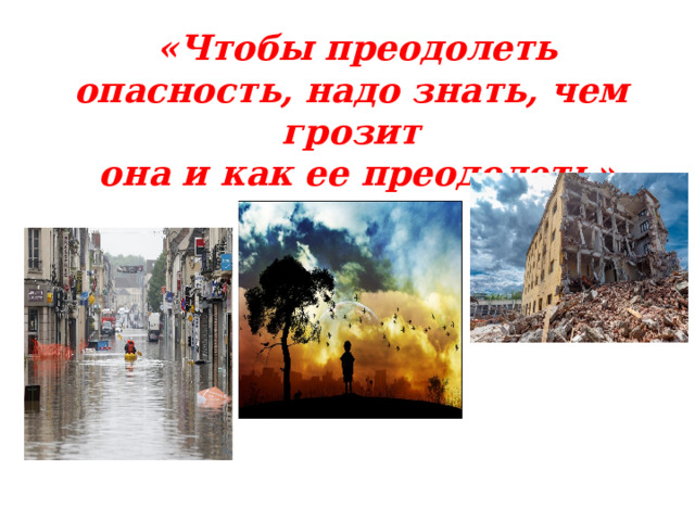  «Чтобы преодолеть опасность, надо знать, чем грозит  она и как ее преодолеть» 