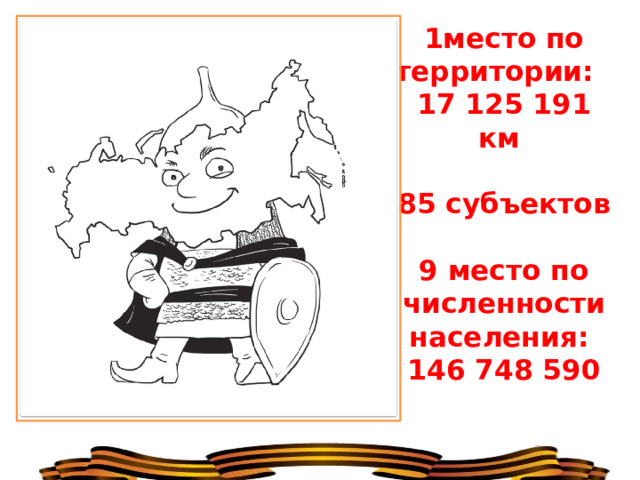 1место по территории:  17 125 191 км    85 субъектов   9 место по численности населения:  146 748 590   