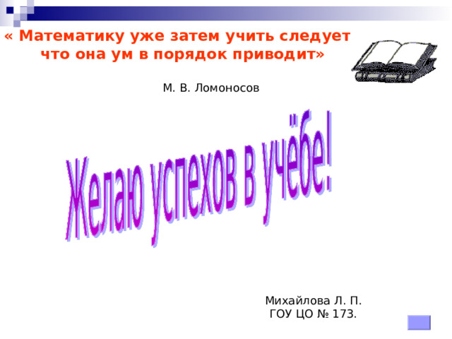 « Математику уже затем учить следует,  что она ум в порядок приводит»   М. В. Ломоносов Михайлова Л. П. ГОУ ЦО № 173. 