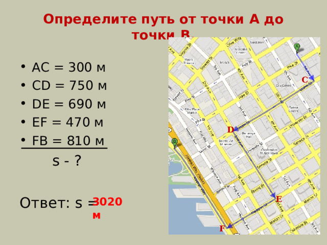 Определите путь от точки А до точки В. АС = 300 м CD = 750 м DE = 690 м EF = 470 м FB = 810 м  s - ? Ответ: s = С D Е 3020 м F 