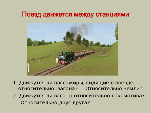 1. Движутся ли пассажиры, сидящие в поезде, относительно вагона? Относительно Земли? 2. Движутся ли вагоны относительно локомотива?  Относительно друг друга? 