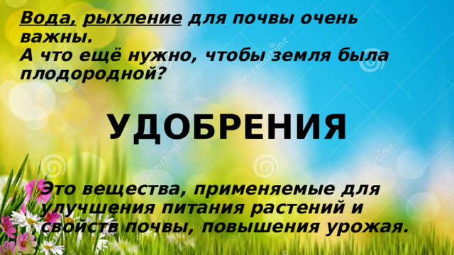 Вода,  рыхление для почвы очень важны.  А что ещё нужно, чтобы земля была плодородной? УДОБРЕНИЯ Это вещества, применяемые для улучшения питания растений и свойств почвы, повышения урожая. 