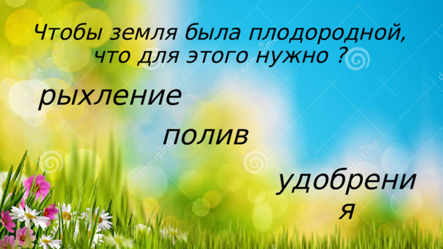 Чтобы земля была плодородной,  что для этого нужно ? рыхление полив удобрения 