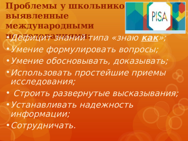 Проблемы у школьников, выявленные международными исследованиями: Дефицит знаний типа «знаю как »; Умение формулировать вопросы; Умение обосновывать, доказывать; Использовать простейшие приемы исследования;  Строить развернутые высказывания; Устанавливать надежность информации; Сотрудничать. 