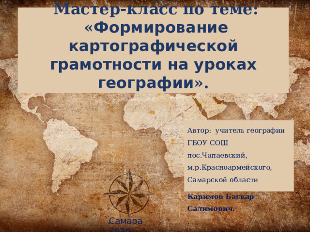   Мастер-класс по теме:  « Формирование картографической грамотности на уроках географии ». Автор: учитель географии ГБОУ СОШ пос.Чапаевский, м.р.Красноармейского, Самарской области Каримов Баскар Салимович. . Самара 2020 