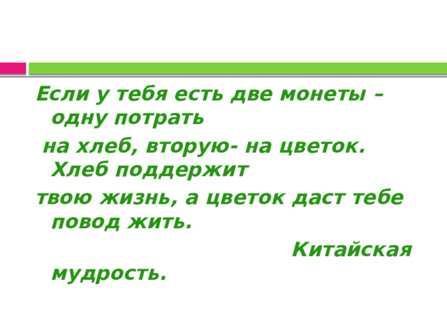 Если у тебя есть две монеты – одну потрать  на хлеб, вторую- на цветок. Хлеб поддержит твою жизнь, а цветок даст тебе повод жить.  Китайская мудрость. 