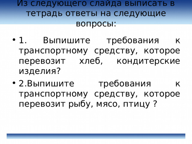 Из следующего слайда выписать в тетрадь ответы на следующие вопросы:   1. Выпишите требования к транспортному средству, которое перевозит хлеб, кондитерские изделия? 2.Выпишите требования к транспортному средству, которое перевозит рыбу, мясо, птицу ?  