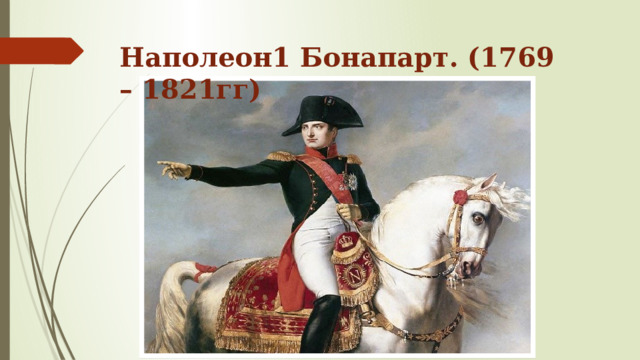 Наполеон1 Бонапарт. (1769 – 1821гг) 
