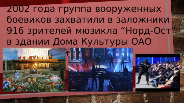 2002 года группа вооруженных боевиков захватили в заложники 916 зрителей мюзикла “Норд-Ост” в здании Дома Культуры ОАО “Московский подшипник” 