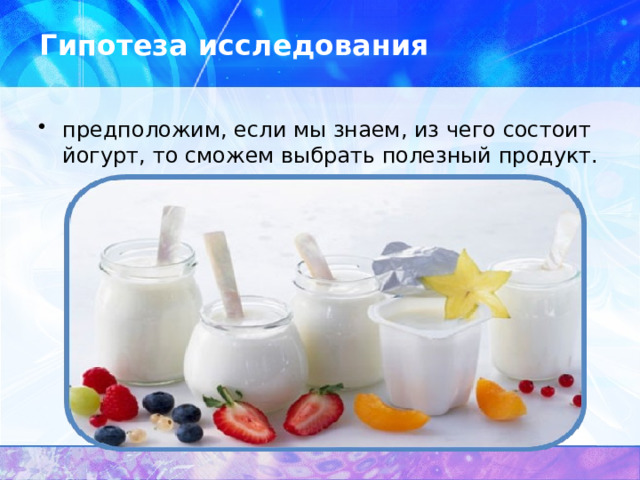 Гипотеза исследования предположим, если мы знаем, из чего состоит йогурт, то сможем выбрать полезный продукт. 