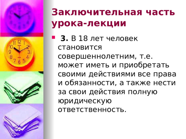Заключительная часть урока-лекции  3. В 18 лет человек становится совершеннолетним, т.е. может иметь и приобретать своими действиями все права и обязанности, а также нести за свои действия полную юридическую ответственность. 