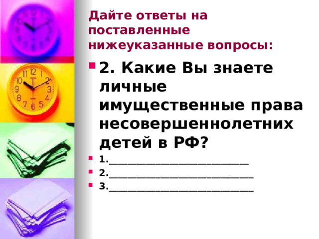 Дайте ответы на поставленные нижеуказанные вопросы: 2. Какие Вы знаете личные имущественные права несовершеннолетних детей в РФ? 1.______________________________ 2._______________________________ 3._______________________________ 