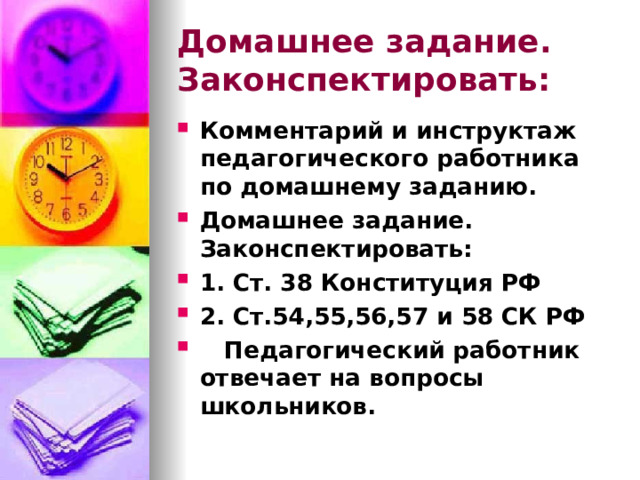Домашнее задание.  Законспектировать: Комментарий и инструктаж педагогического работника по домашнему заданию. Домашнее задание.  Законспектировать: 1. Ст. 38 Конституция РФ 2. Ст.54,55,56,57 и 58 СК РФ  Педагогический работник отвечает на вопросы школьников.  