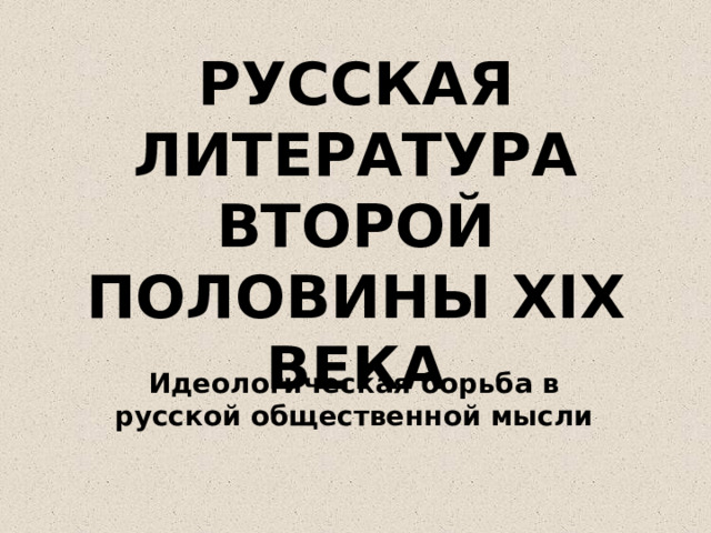 РУССКАЯ ЛИТЕРАТУРА ВТОРОЙ ПОЛОВИНЫ XIX ВЕКА Идеологическая борьба в русской общественной мысли 