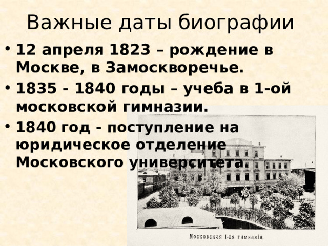 Важные даты биографии 12 апреля 1823 – рождение в Москве, в Замоскворечье. 1835 - 1840 годы – учеба в 1-ой московской гимназии. 1840 год - поступление на юридическое отделение Московского университета. 