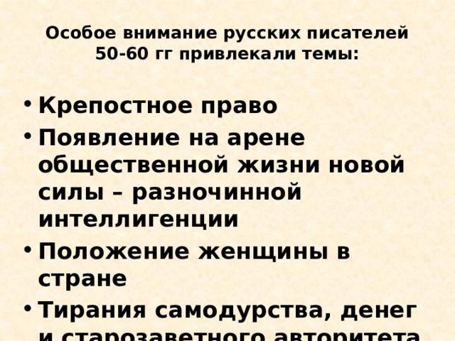 Особое внимание русских писателей 50-60 гг привлекали темы: Крепостное право Появление на арене общественной жизни новой силы – разночинной интеллигенции Положение женщины в стране Тирания самодурства, денег и старозаветного авторитета в купеческом быту 