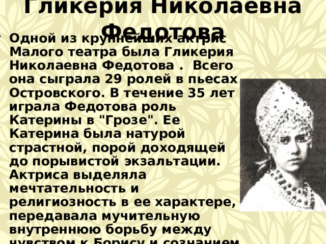 Гликерия Николаевна Федотова Одной из крупнейших актрис Малого театра была Гликерия Николаевна Федотова . Всего она сыграла 29 ролей в пьесах Островского. В течение 35 лет играла Федотова роль Катерины в 