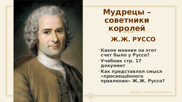 Мудрецы – советники королей Ж.Ж. РУССО Какое мнение на этот счет было у Руссо? Учебник стр. 17 документ Как представлял смысл «просвещённого правления» Ж.Ж. Руссо? ДОБАВИТЬ НИЖНИЙ КОЛОНТИТУЛ  