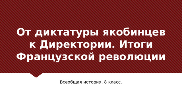 От диктатуры якобинцев к Директории. Итоги Французской революции Заголовок должен быть конкретным и недвусмысленным. Используйте подзаголовок, чтобы уточнить контекст речи. – Цель — привлечь внимание аудитории с помощью цитаты, впечатляющей статистики или факта. Необязательно привлекать внимание именно к слайду. Всеобщая история. 8 класс.  