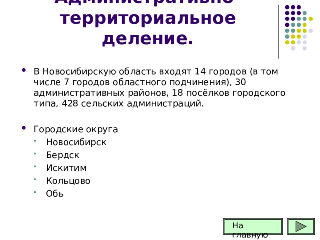 Административно-территориальное деление. В Новосибирскую область входят 14 городов (в том числе 7 городов областного подчинения), 30 административных районов, 18 посёлков городского типа, 428 сельских администраций. Городские округа Новосибирск Бердск Искитим Кольцово Обь Новосибирск Бердск Искитим Кольцово Обь На главную 