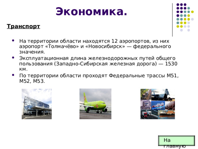 Экономика. Транспорт На территории области находятся 12 аэропортов, из них аэропорт «Толмачёво» и «Новосибирск» — федерального значения. Эксплуатационная длина железнодорожных путей общего пользования (Западно-Сибирская железная дорога) — 1530 км. По территории области проходят Федеральные трассы М51, М52, М53. На главную 
