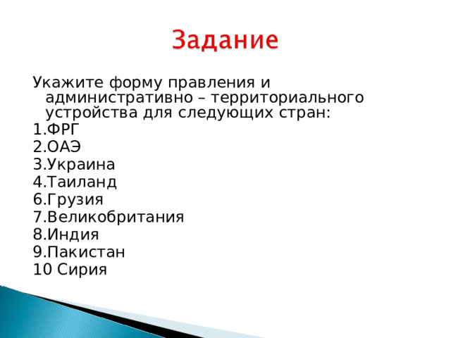Укажите форму правления и административно – территориального устройства для следующих стран: 1.ФРГ 2.ОАЭ 3.Украина 4.Таиланд 6.Грузия 7.Великобритания 8.Индия 9.Пакистан 10 Сирия   