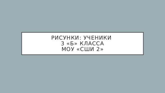 Рисунки: ученики  3 «Б» класса  МОУ «СШИ 2» 