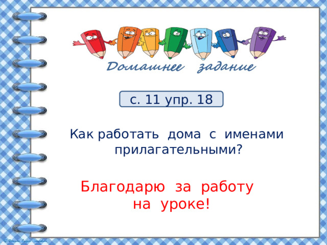 с. 11 упр. 18 Как работать дома с именами прилагательными? Благодарю за работу  на уроке! 