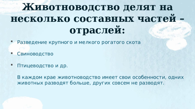 Животноводство делят на несколько составных частей – отраслей: Разведение крупного и мелкого рогатого скота Свиноводство Птицеводство и др.  В каждом крае животноводство имеет свои особенности, одних животных разводят больше, других совсем не разводят. 