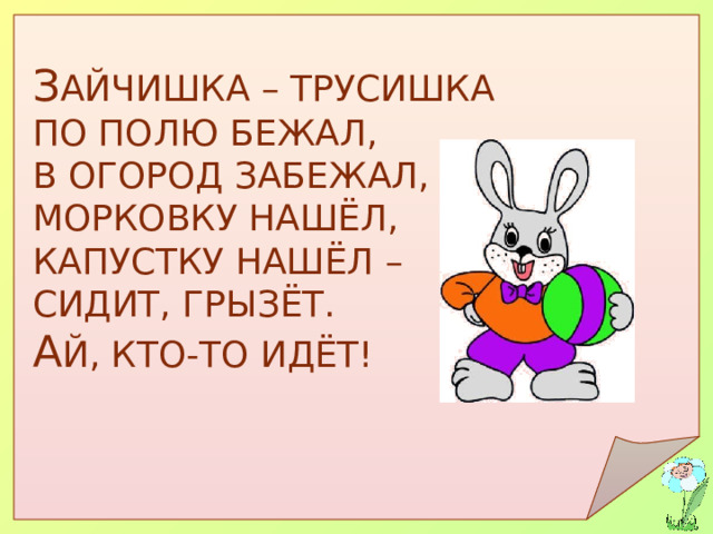 З АЙЧИШКА – ТРУСИШКА ПО ПОЛЮ БЕЖАЛ, В ОГОРОД ЗАБЕЖАЛ, МОРКОВКУ НАШЁЛ, КАПУСТКУ НАШЁЛ – СИДИТ, ГРЫЗЁТ. А Й, КТО-ТО ИДЁТ! 