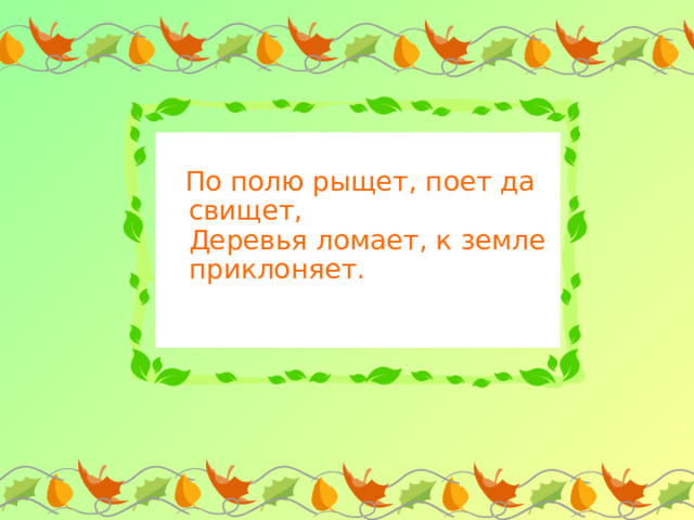  По полю рыщет, поет да свищет,  Деревья ломает, к земле приклоняет.   