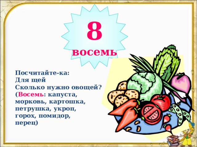 8 восемь Посчитайте-ка:  Для щей  Сколько нужно овощей?  ( Восемь : капуста,  морковь, картошка,  петрушка, укроп,  горох, помидор,  перец) 