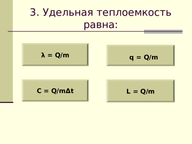 3 . Удельная теплоемкость равна: λ = Q/m  q = Q/m C = Q/m Δ t L = Q/m 