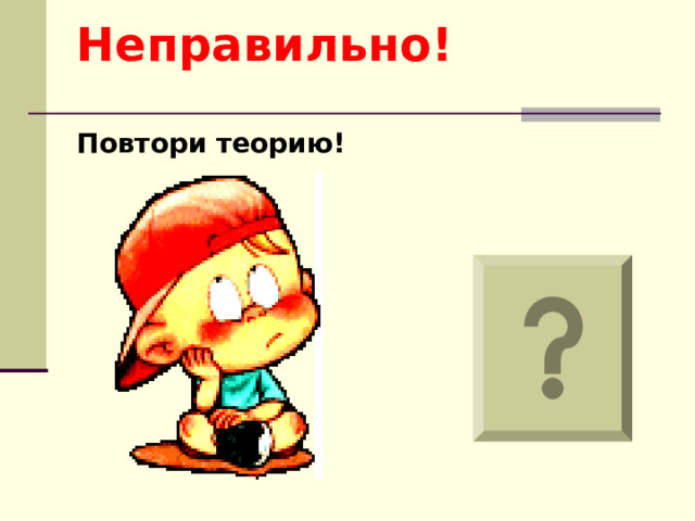 Неправильно!   Повтори теорию!      
