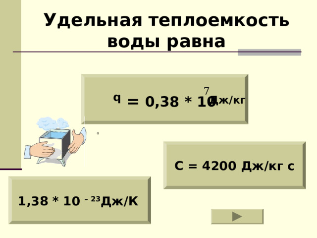 Удельная теплоемкость воды равна q = 0 ,38 * 10 Дж/кг C = 4200 Дж/кг с 1,38 * 10 – 23 Дж/К  