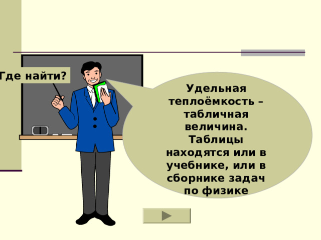 Где найти? Удельная теплоёмкость – табличная величина. Таблицы находятся или в учебнике, или в сборнике задач по физике 