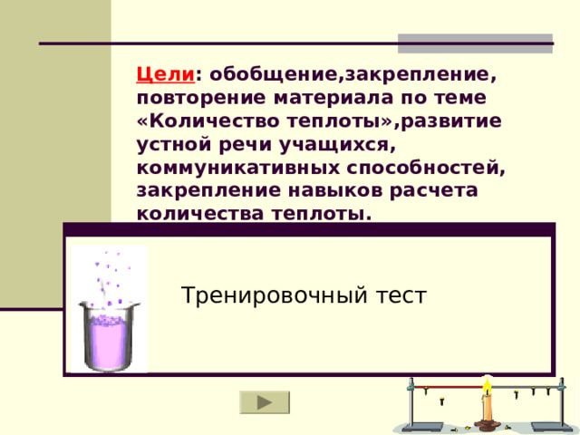 Цели : обобщение,закрепление, повторение материала по теме «Количество теплоты»,развитие устной речи учащихся, коммуникативных способностей, закрепление навыков расчета количества теплоты. Тренировочный тест 