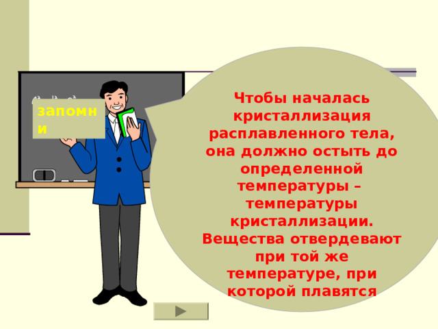 Чтобы началась кристаллизация расплавленного тела, она должно остыть до определенной температуры – температуры кристаллизации. Вещества отвердевают при той же температуре, при которой плавятся запомни 