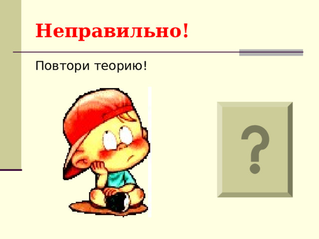 Неправильно! Повтори теорию! 