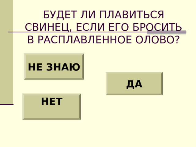 БУДЕТ ЛИ ПЛАВИТЬСЯ СВИНЕЦ, ЕСЛИ ЕГО БРОСИТЬ В РАСПЛАВЛЕННОЕ ОЛОВО? НЕ ЗНАЮ ДА НЕТ  