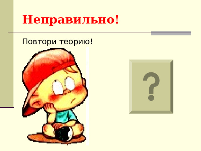 Неправильно! Повтори теорию! 