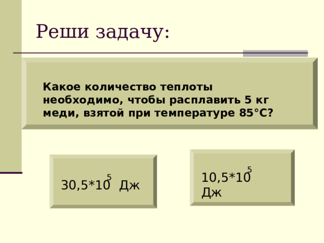 Реши задачу: Какое количество теплоты необходимо, чтобы расплавить 5 кг меди, взятой при температуре 85 ° С?   5 10,5*10 Дж 5 30,5*10 Дж 