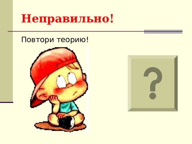 Неправильно! Повтори теорию! 