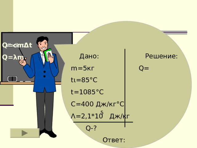 Q=cm Δ t Q= λ m  Дано: Решение: m=5 кг Q=  t ι =85°C  t=1085°C C=400 Дж/кг ° С  Λ = 2 ,1*10 Дж/кг   Q -?  Ответ:  5 