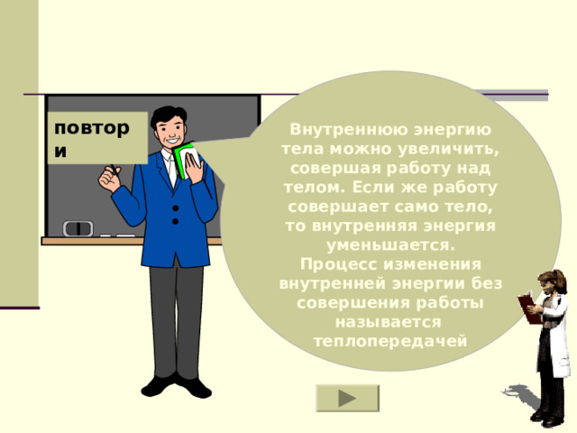 Внутреннюю энергию тела можно увеличить, совершая работу над телом. Если же работу совершает само тело, то внутренняя энергия уменьшается. Процесс изменения внутренней энергии без совершения работы называется  теплопередачей повтори 