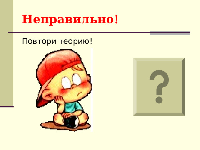 Неправильно! Повтори теорию! 