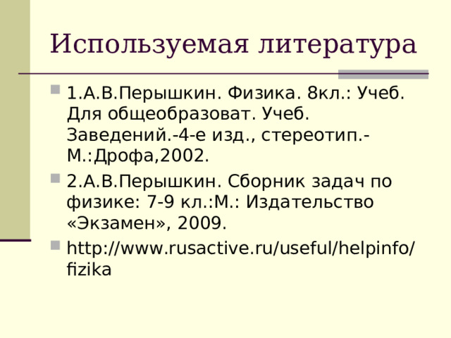 Используемая литература 1.А.В.Перышкин. Физика. 8кл.: Учеб. Для общеобразоват. Учеб. Заведений.-4-е изд., стереотип.-М.:Дрофа,2002. 2.А.В.Перышкин. Сборник задач по физике: 7-9 кл.:М.: Издательство «Экзамен», 2009. http://www.rusactive.ru/useful/helpinfo/fizika  